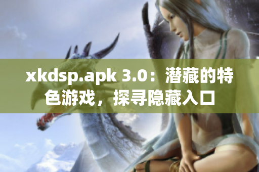 xkdsp.apk 3.0：潜藏的特色游戏，探寻隐藏入口