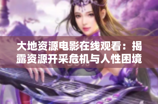大地资源电影在线观看：揭露资源开采危机与人性困境的真相