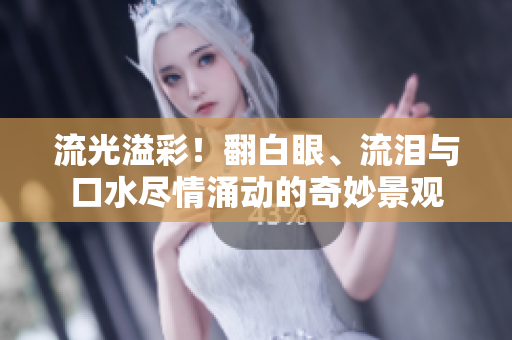流光溢彩！翻白眼、流泪与口水尽情涌动的奇妙景观