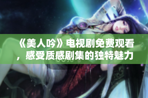 《美人吟》电视剧免费观看，感受质感剧集的独特魅力