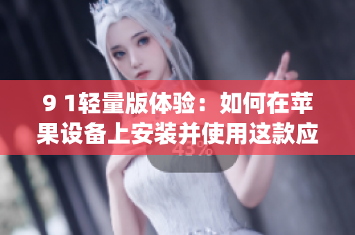 9 1轻量版体验：如何在苹果设备上安装并使用这款应用(1)