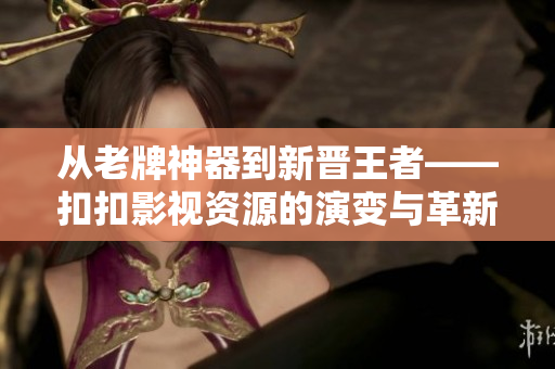从老牌神器到新晋王者——扣扣影视资源的演变与革新