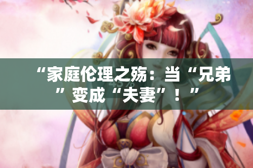 “家庭伦理之殇：当“兄弟”变成“夫妻”！”