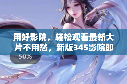 用好影院，轻松观看最新大片不用愁，新版345影院即刻体验！