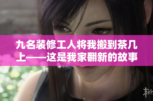 九名装修工人将我搬到茶几上——这是我家翻新的故事