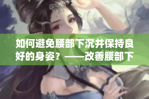 如何避免腰部下沉并保持良好的身姿？——改善腰部下沉的实用方法(1)