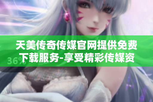 天美传奇传媒官网提供免费下载服务-享受精彩传媒资源!