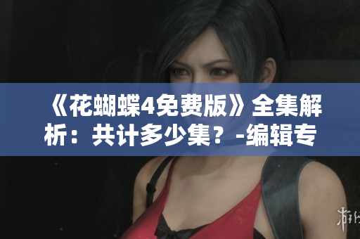 《花蝴蝶4免费版》全集解析：共计多少集？-编辑专注与编写相关文章