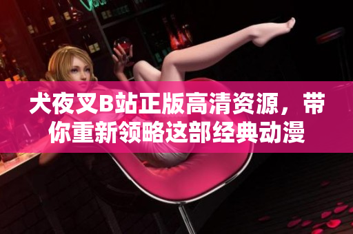 犬夜叉B站正版高清资源，带你重新领略这部经典动漫