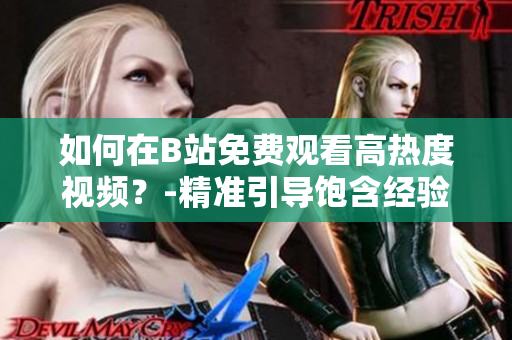 如何在B站免费观看高热度视频？-精准引导饱含经验！