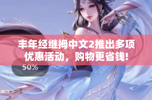 丰年经继拇中文2推出多项优惠活动，购物更省钱!