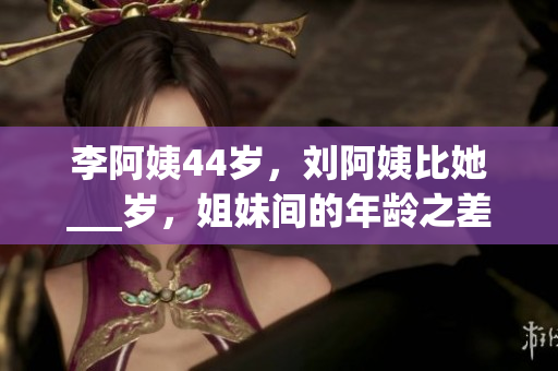 李阿姨44岁，刘阿姨比她___岁，姐妹间的年龄之差是多少？