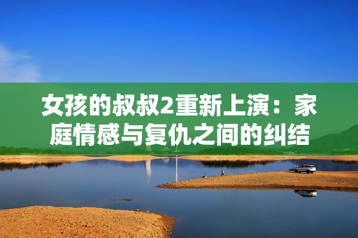 女孩的叔叔2重新上演：家庭情感与复仇之间的纠结