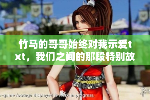 竹马的哥哥始终对我示爱txt，我们之间的那段特别故事