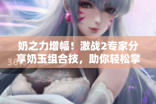 奶之力增幅！激战2专家分享奶玉组合技，助你轻松掌握高难度战斗！