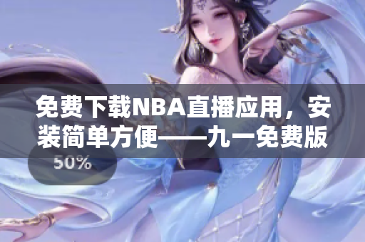 免费下载NBA直播应用，安装简单方便——九一免费版官网