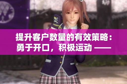 提升客户数量的有效策略：勇于开口，积极运动 ——当编辑遇见销售