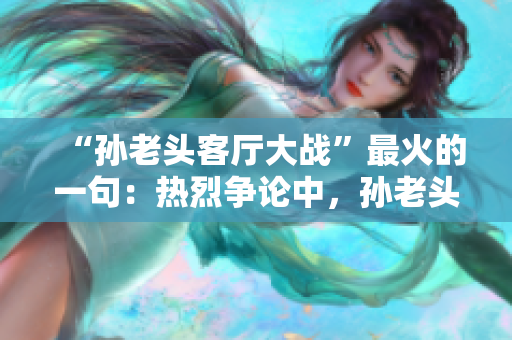 “孙老头客厅大战”最火的一句：热烈争论中，孙老头客厅大有文章。
