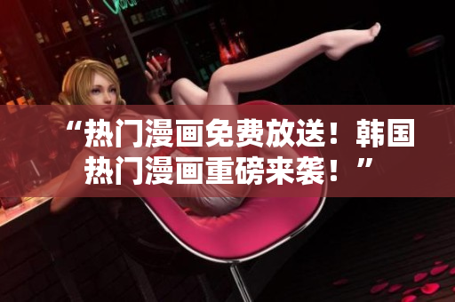 “热门漫画免费放送！韩国热门漫画重磅来袭！”