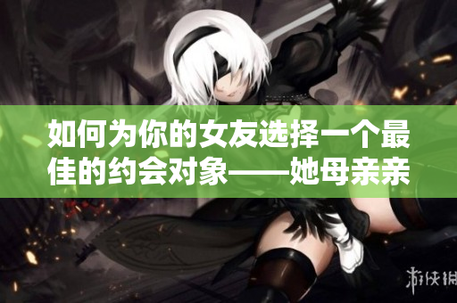 如何为你的女友选择一个最佳的约会对象——她母亲亲友的建议