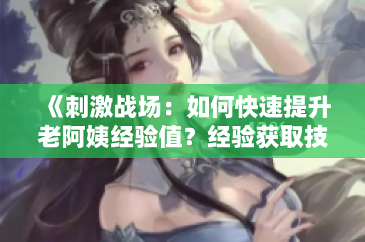 《刺激战场：如何快速提升老阿姨经验值？经验获取技巧详解》