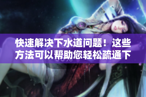 快速解决下水道问题！这些方法可以帮助您轻松疏通下水管道！