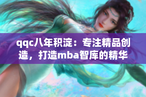 qqc八年积淀：专注精品创造，打造mba智库的精华资源
