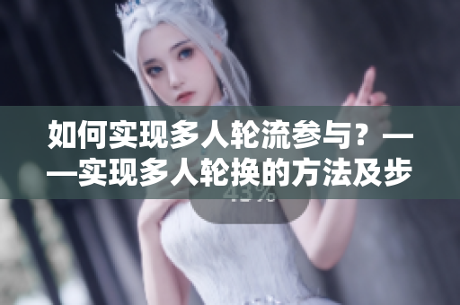 如何实现多人轮流参与？——实现多人轮换的方法及步骤介绍