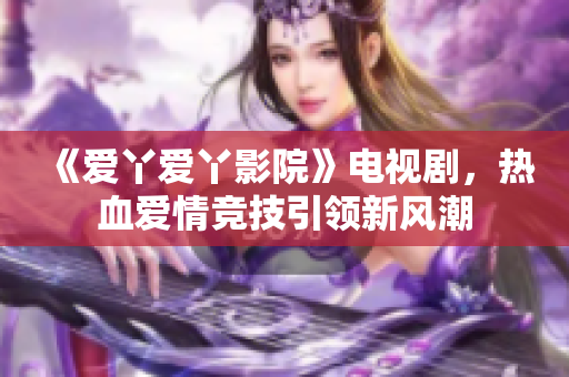 《爱丫爱丫影院》电视剧，热血爱情竞技引领新风潮