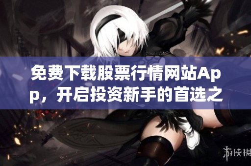 免费下载股票行情网站App，开启投资新手的首选之路