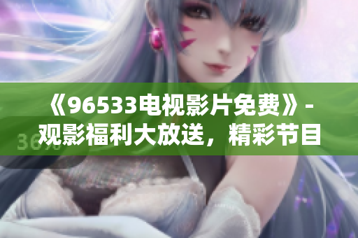 《96533电视影片免费》- 观影福利大放送，精彩节目尽在96533电视！