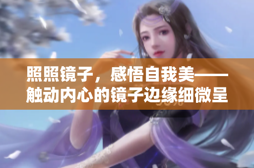 照照镜子，感悟自我美——触动内心的镜子边缘细微呈现
