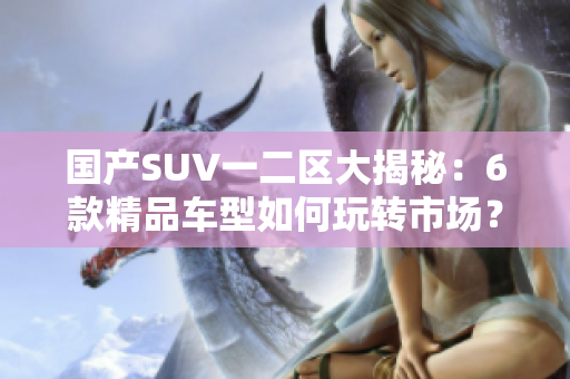 国产SUV一二区大揭秘：6款精品车型如何玩转市场？