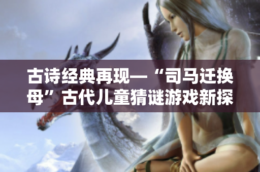古诗经典再现—“司马迁换母”古代儿童猜谜游戏新探索