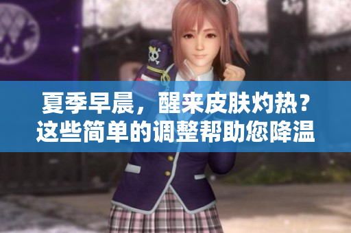 夏季早晨，醒来皮肤灼热？这些简单的调整帮助您降温！