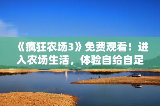 《疯狂农场3》免费观看！进入农场生活，体验自给自足的乐趣！