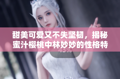 甜美可爱又不失坚韧，揭秘蜜汁樱桃中林妙妙的性格特质