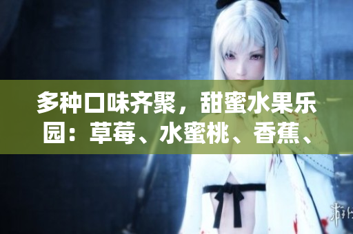 多种口味齐聚，甜蜜水果乐园：草莓、水蜜桃、香蕉、甜橙、芒果辑录(1)