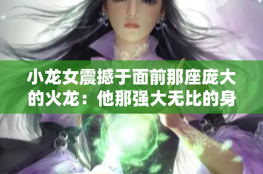 小龙女震撼于面前那座庞大的火龙：他那强大无比的身躯让她心生敬畏