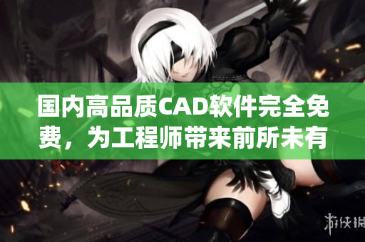 国内高品质CAD软件完全免费，为工程师带来前所未有的便利(1)