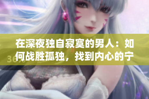 在深夜独自寂寞的男人：如何战胜孤独，找到内心的宁静和力量(1)