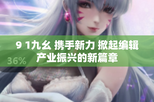 9 1九幺 携手新力 掀起编辑产业振兴的新篇章