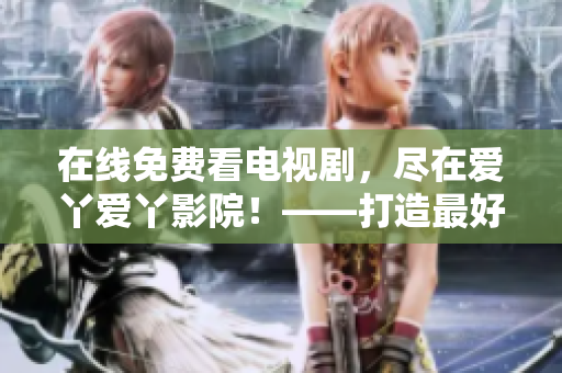 在线免费看电视剧，尽在爱丫爱丫影院！——打造最好的影视娱乐平台