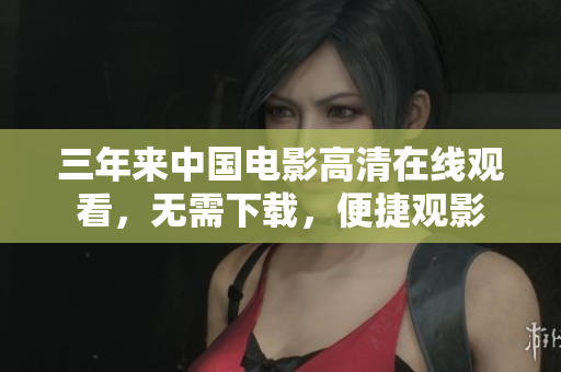 三年来中国电影高清在线观看，无需下载，便捷观影
