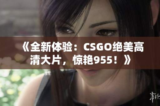 《全新体验：CSGO绝美高清大片，惊艳955！》