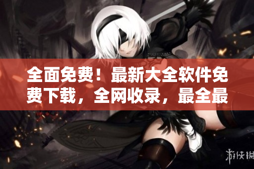 全面免费！最新大全软件免费下载，全网收录，最全最快！