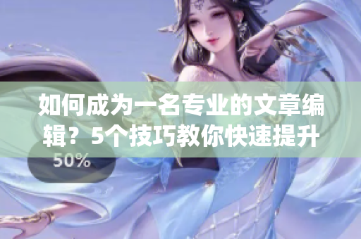 如何成为一名专业的文章编辑？5个技巧教你快速提升编辑水平！(1)