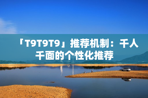 「T9T9T9」推荐机制：千人千面的个性化推荐