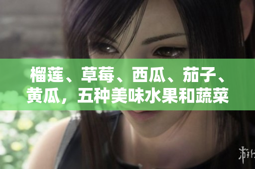 榴莲、草莓、西瓜、茄子、黄瓜，五种美味水果和蔬菜的碰撞