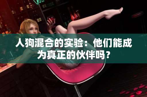 人狗混合的实验：他们能成为真正的伙伴吗？